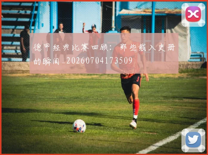 德甲经典比赛回顾:那些载入史册的瞬间_20260704173509