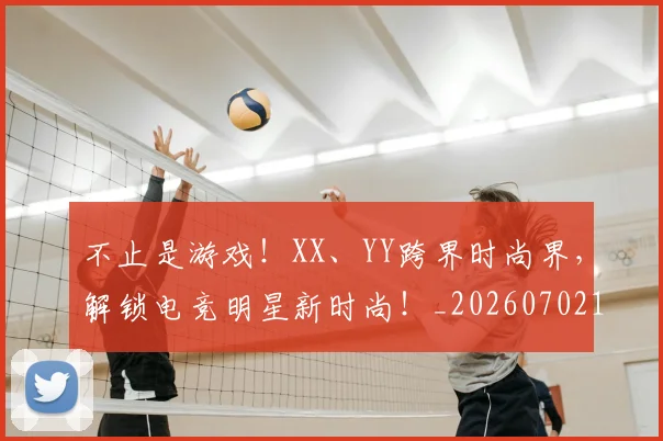 不止是游戏！XX、YY跨界时尚界，解锁电竞明星新时尚！_20260702173536