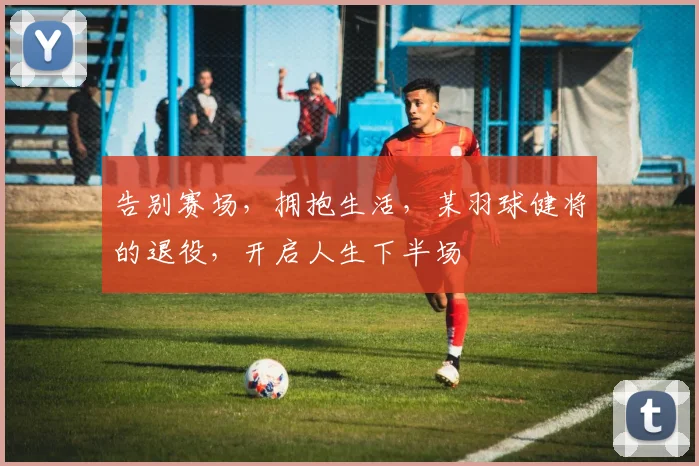 告别赛场,拥抱生活,某羽球健将的退役,开启人生下半场