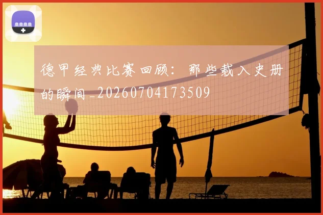 德甲经典比赛回顾:那些载入史册的瞬间_20260704173509