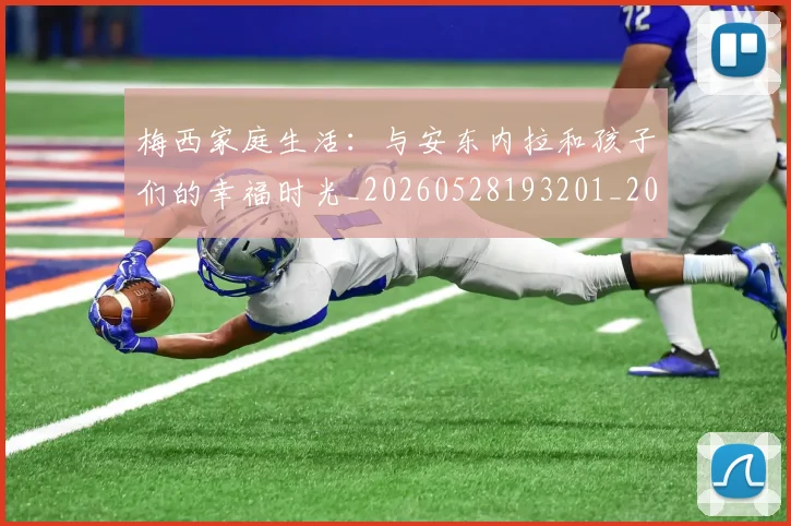 梅西家庭生活:与安东内拉和孩子们的幸福时光_20260528193201_20260707023207
