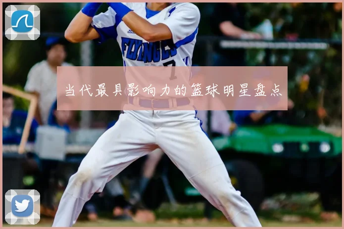 当代最具影响力的篮球明星盘点