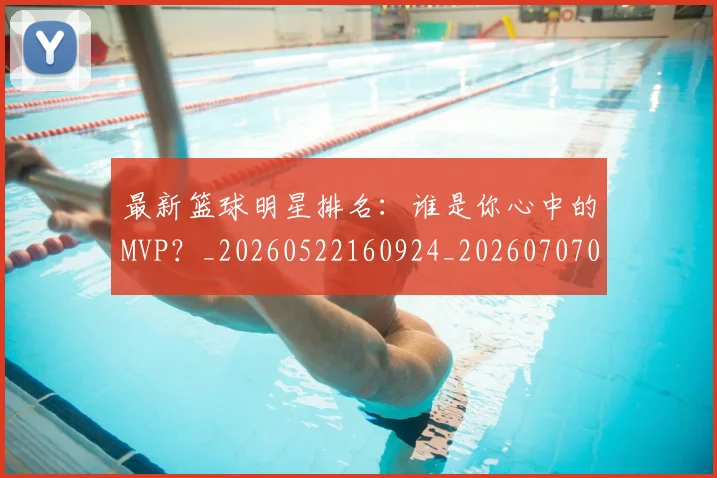 最新篮球明星排名：谁是你心中的MVP？_20260522160924_20260707021613
