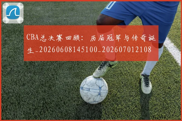 CBA总决赛回顾:历届冠军与传奇诞生_20260608145100_20260701210806
