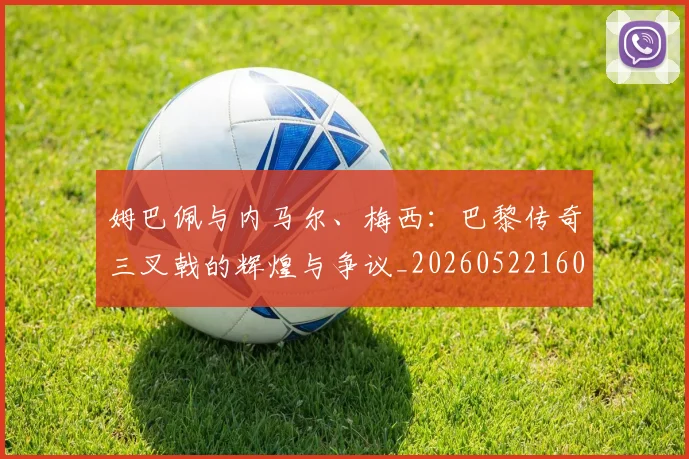 姆巴佩与内马尔、梅西:巴黎传奇三叉戟的辉煌与争议_20260522160530