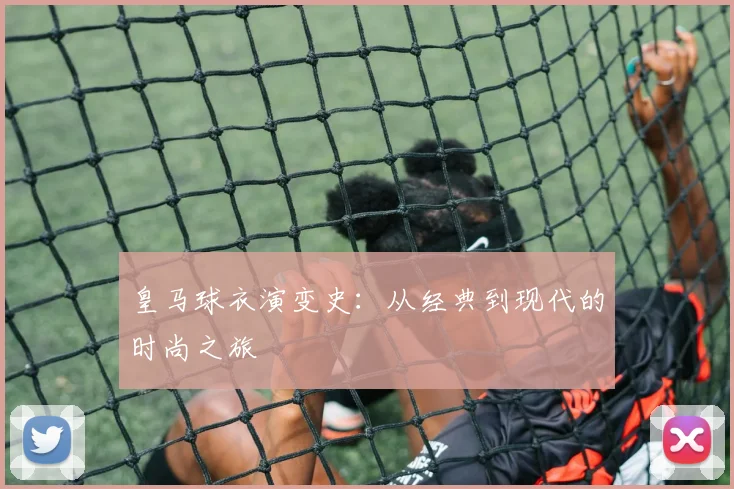 皇马球衣演变史：从经典到现代的时尚之旅