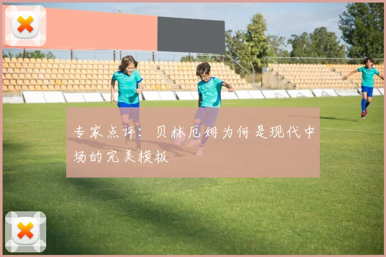 专家点评:贝林厄姆为何是现代中场的完美模板