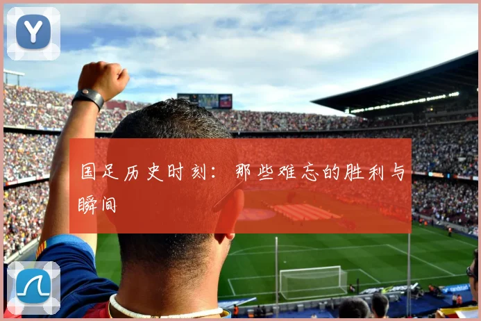 国足历史时刻:那些难忘的胜利与瞬间
