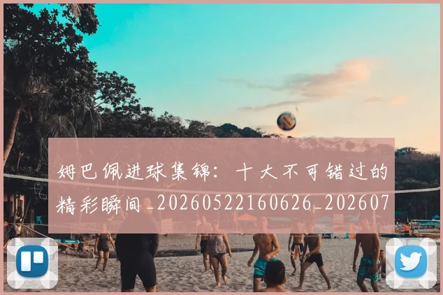 姆巴佩进球集锦:十大不可错过的精彩瞬间_20260522160626_20260703232339_20260720191002