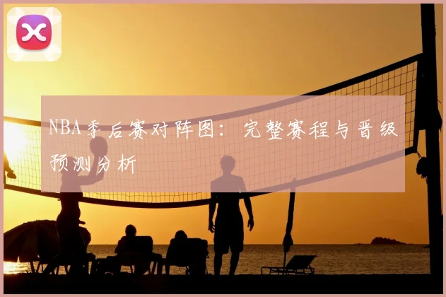 NBA季后赛对阵图：完整赛程与晋级预测分析