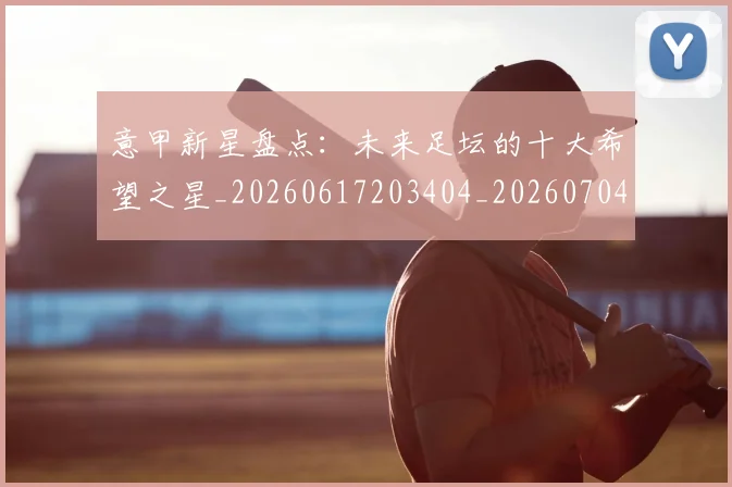 意甲新星盘点:未来足坛的十大希望之星_20260617203404_20260704175100