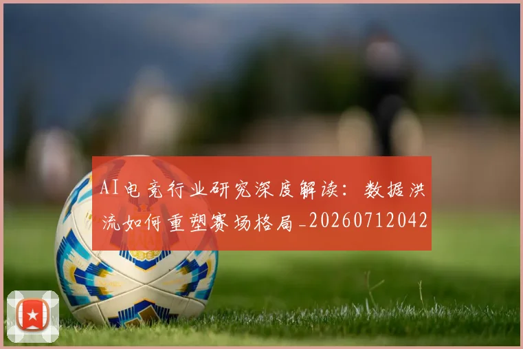 AI电竞行业研究深度解读：数据洪流如何重塑赛场格局_20260712042432