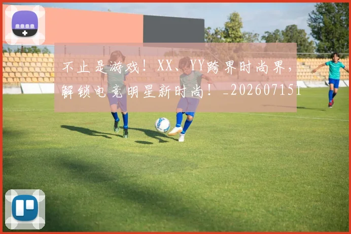不止是游戏!XX、YY跨界时尚界,解锁电竞明星新时尚!_20260715185916