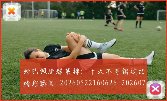 姆巴佩进球集锦:十大不可错过的精彩瞬间_20260522160626_20260703232339_20260720191002