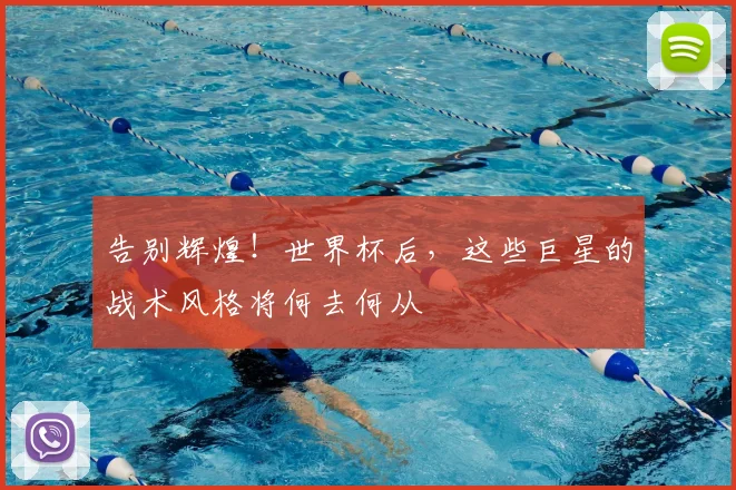 告别辉煌!世界杯后,这些巨星的战术风格将何去何从